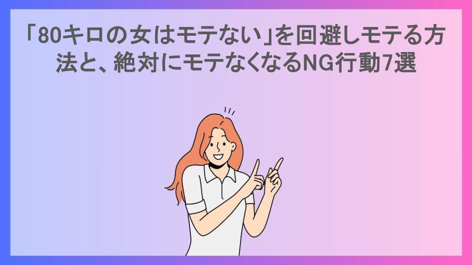 「80キロの女はモテない」を回避しモテる方法と、絶対にモテなくなるNG行動7選